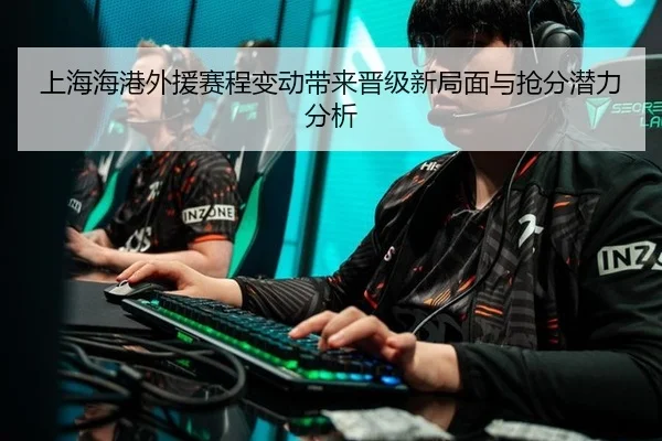 上海海港外援赛程变动带来晋级新局面与抢分潜力分析