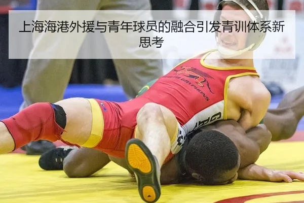 上海海港外援与青年球员的融合引发青训体系新思考