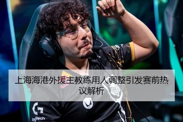 上海海港外援主教练用人调整引发赛前热议解析